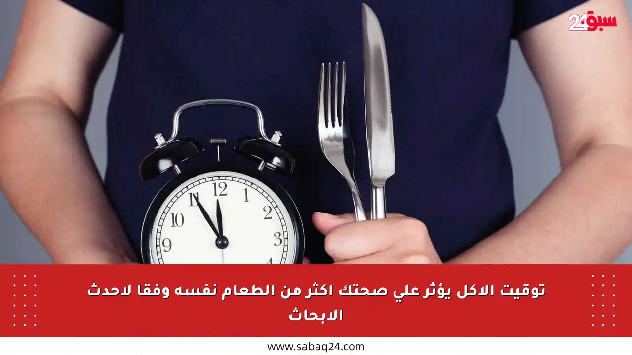 توقيت الأكل يؤثر على صحتك أكثر من الطعام نفسه وفقا لأحدث الأبحاث